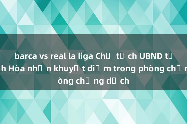 barca vs real la liga Chủ tịch UBND tỉnh Khánh Hòa nhận khuyết điểm trong phòng chống dịch